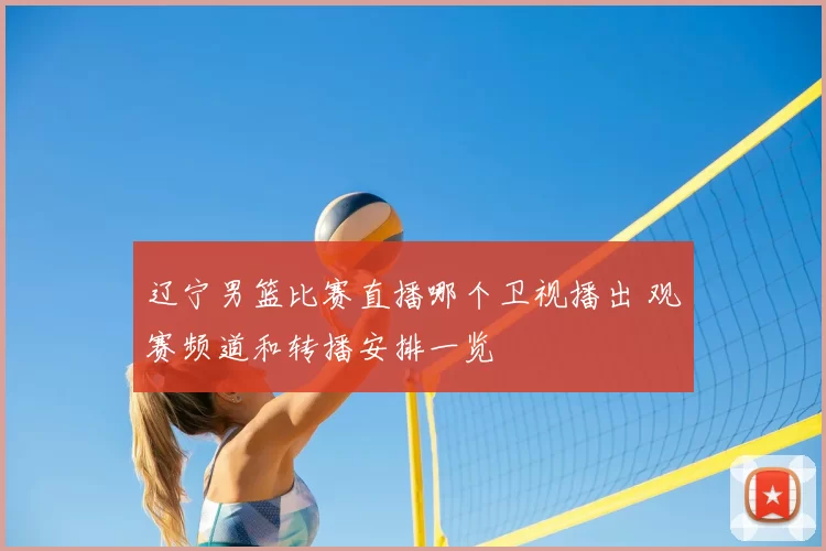 辽宁男篮比赛直播哪个卫视播出 观赛频道和转播安排一览