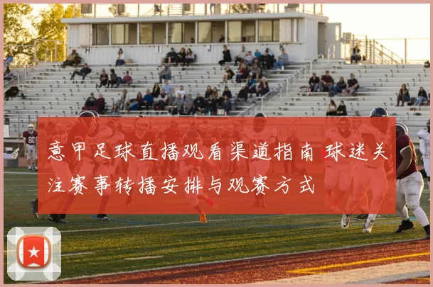 意甲足球直播观看渠道指南 球迷关注赛事转播安排与观赛方式