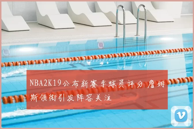 NBA2K19公布新赛季球员评分 詹姆斯领衔引发阵容关注