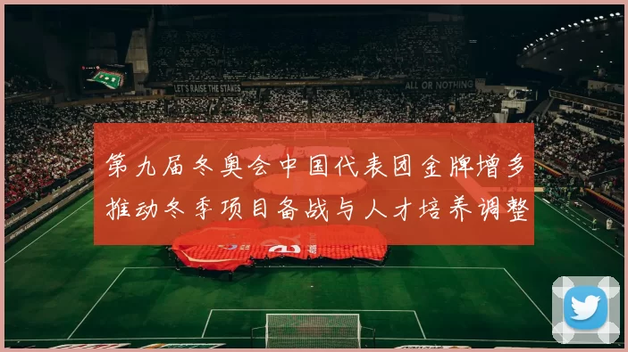 第九届冬奥会中国代表团金牌增多推动冬季项目备战与人才培养调整