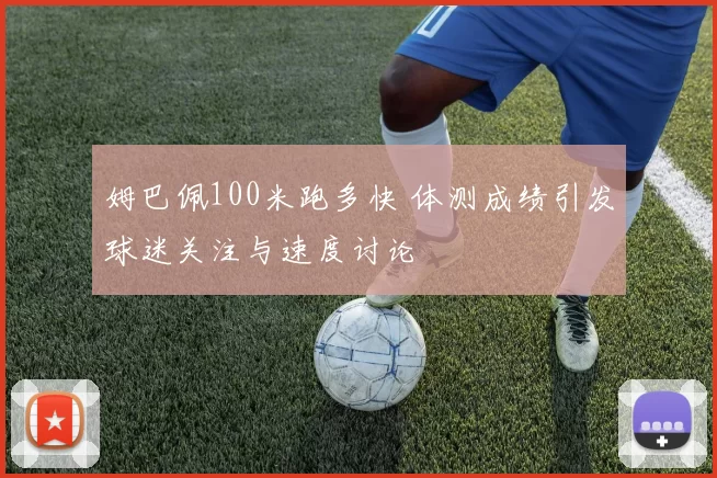 姆巴佩100米跑多快 体测成绩引发球迷关注与速度讨论