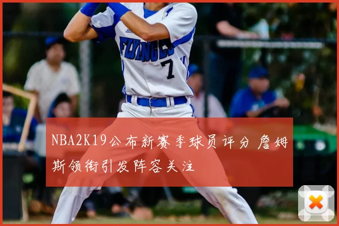 NBA2K19公布新赛季球员评分 詹姆斯领衔引发阵容关注