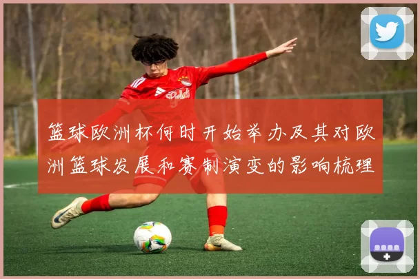 篮球欧洲杯何时开始举办及其对欧洲篮球发展和赛制演变的影响梳理