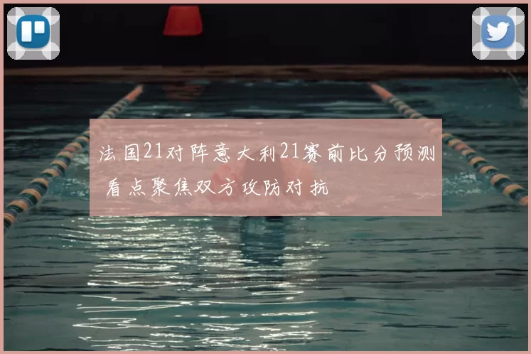 法国21对阵意大利21赛前比分预测 看点聚焦双方攻防对抗