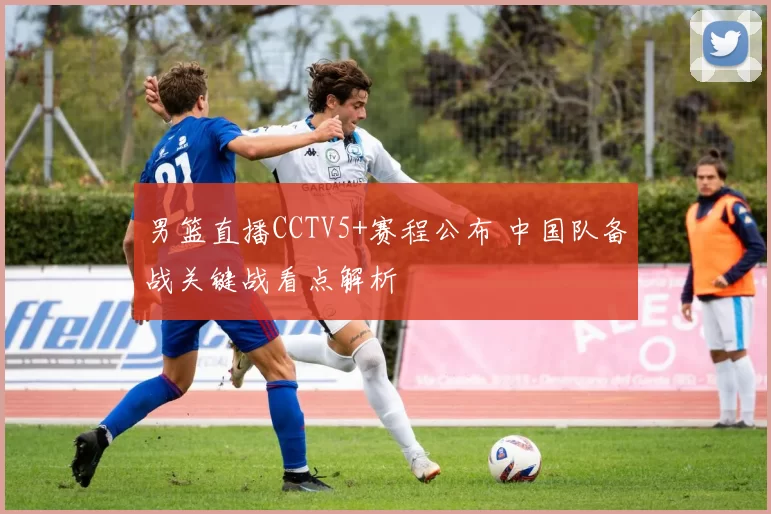 男篮直播CCTV5+赛程公布 中国队备战关键战看点解析