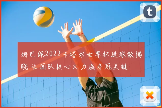 姆巴佩2022卡塔尔世界杯进球数揭晓 法国队核心火力成夺冠关键