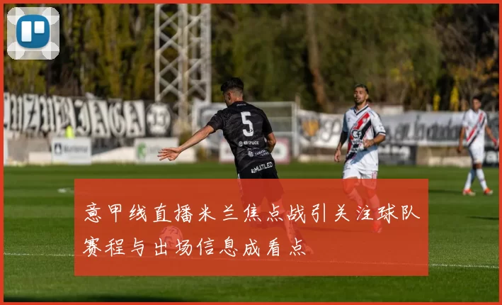 意甲线直播米兰焦点战引关注球队赛程与出场信息成看点