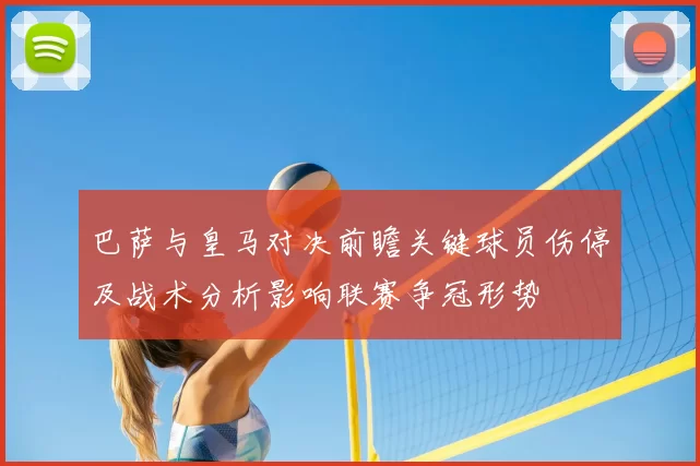 巴萨与皇马对决前瞻关键球员伤停及战术分析影响联赛争冠形势