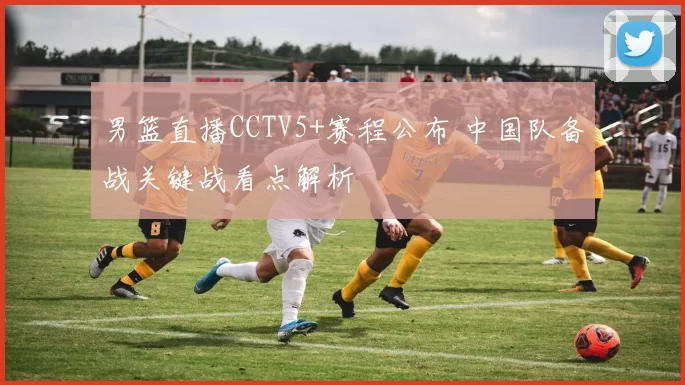 男篮直播CCTV5+赛程公布 中国队备战关键战看点解析