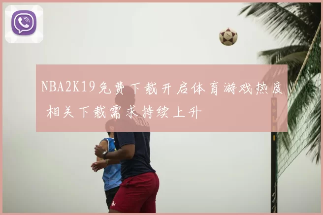 NBA2K19免费下载开启体育游戏热度 相关下载需求持续上升