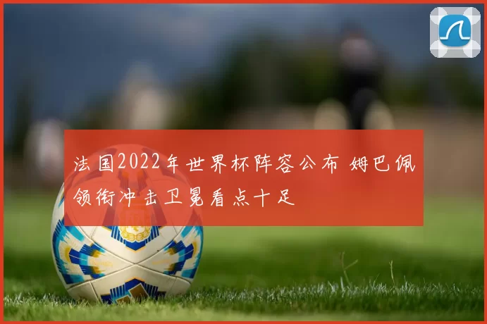 法国2022年世界杯阵容公布 姆巴佩领衔冲击卫冕看点十足