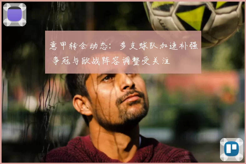 意甲转会动态：多支球队加速补强 争冠与欧战阵容调整受关注