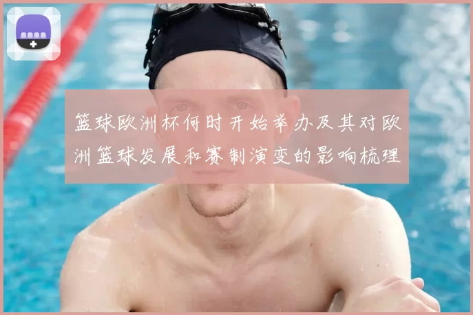 篮球欧洲杯何时开始举办及其对欧洲篮球发展和赛制演变的影响梳理