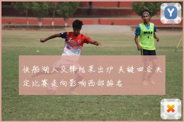 快船湖人交锋结果出炉 关键回合决定比赛走向影响西部排名