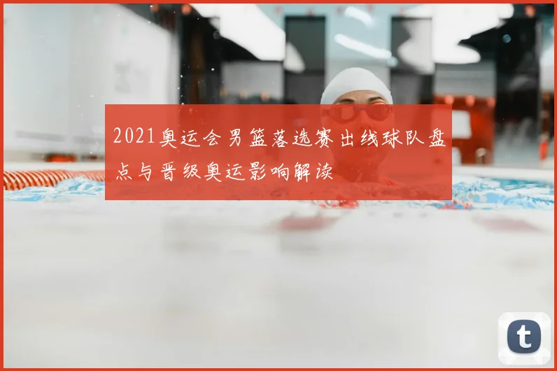 2021奥运会男篮落选赛出线球队盘点与晋级奥运影响解读