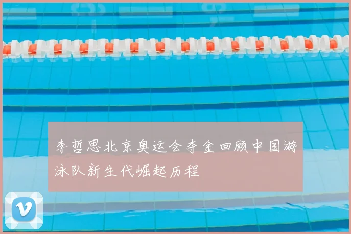 李哲思北京奥运会夺金回顾中国游泳队新生代崛起历程