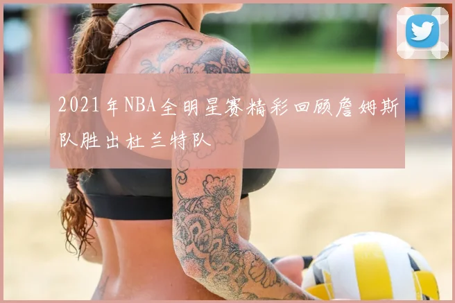 2021年NBA全明星赛精彩回顾詹姆斯队胜出杜兰特队
