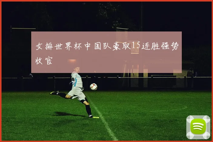 女排世界杯中国队豪取15连胜强势收官