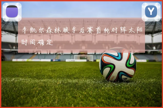 李凯尔森林狼季后赛首轮对阵太阳时间确定