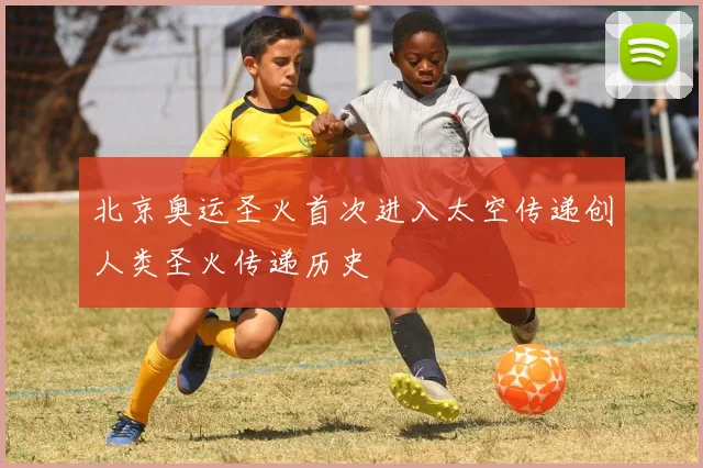 北京奥运圣火首次进入太空传递创人类圣火传递历史