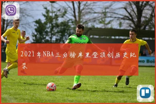 2021年NBA三分榜库里登顶创历史纪录
