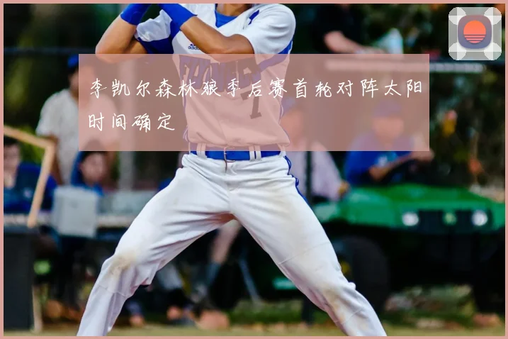 李凯尔森林狼季后赛首轮对阵太阳时间确定