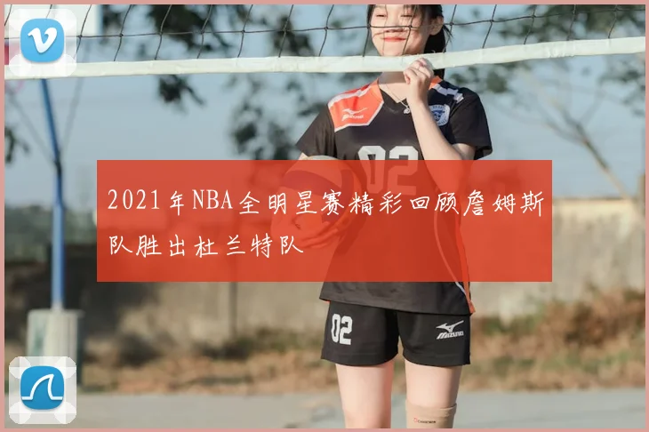 2021年NBA全明星赛精彩回顾詹姆斯队胜出杜兰特队